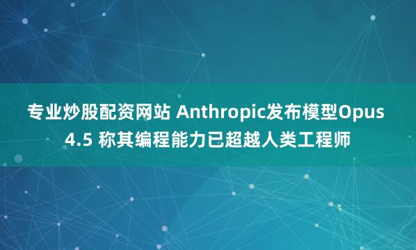专业炒股配资网站 Anthropic发布模型Opus 4.5 称其编程能力已超越人类工程师