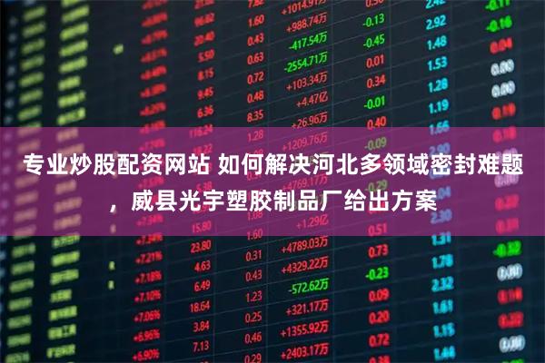 专业炒股配资网站 如何解决河北多领域密封难题，威县光宇塑胶制品厂给出方案