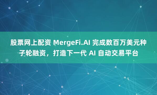 股票网上配资 MergeFi.AI 完成数百万美元种子轮融资，打造下一代 AI 自动交易平台