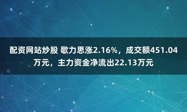 配资网站炒股 歌力思涨2.16%，成交额451.04万元，主力资金净流出22.13万元