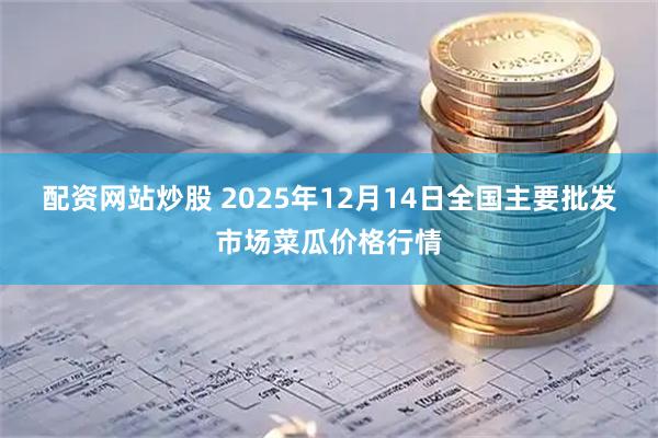 配资网站炒股 2025年12月14日全国主要批发市场菜瓜价格行情