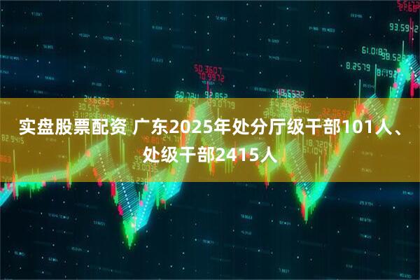 实盘股票配资 广东2025年处分厅级干部101人、处级干部2415人