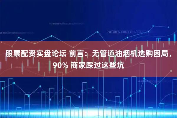 股票配资实盘论坛 前言：无管道油烟机选购困局，90% 商家踩过这些坑
