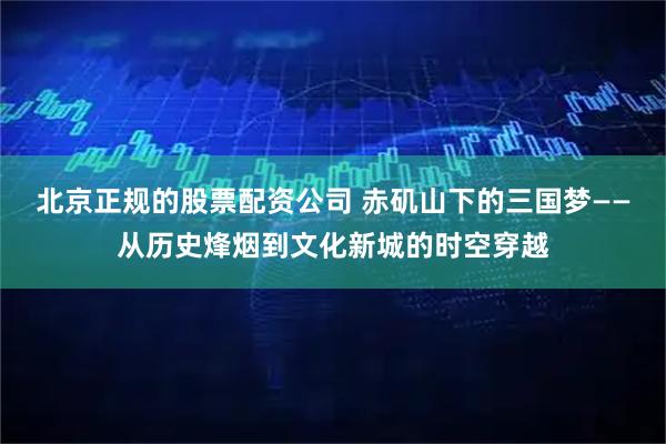 北京正规的股票配资公司 赤矶山下的三国梦——从历史烽烟到文化新城的时空穿越