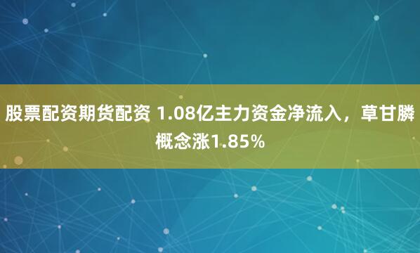 股票配资期货配资 1.08亿主力资金净流入，草甘膦概念涨1.85%