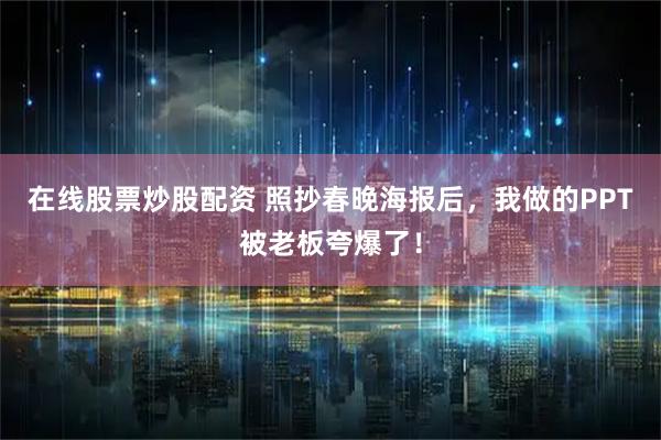 在线股票炒股配资 照抄春晚海报后，我做的PPT被老板夸爆了！