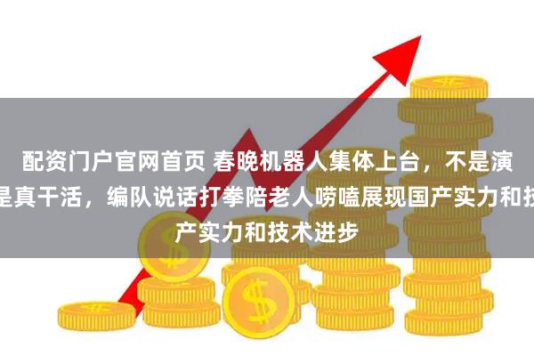 配资门户官网首页 春晚机器人集体上台，不是演节目而是真干活，编队说话打拳陪老人唠嗑展现国产实力和技术进步