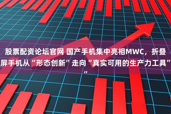股票配资论坛官网 国产手机集中亮相MWC，折叠屏手机从“形态创新”走向“真实可用的生产力工具”