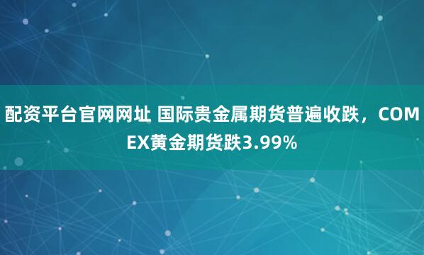 配资平台官网网址 国际贵金属期货普遍收跌，COMEX黄金期货跌3.99%