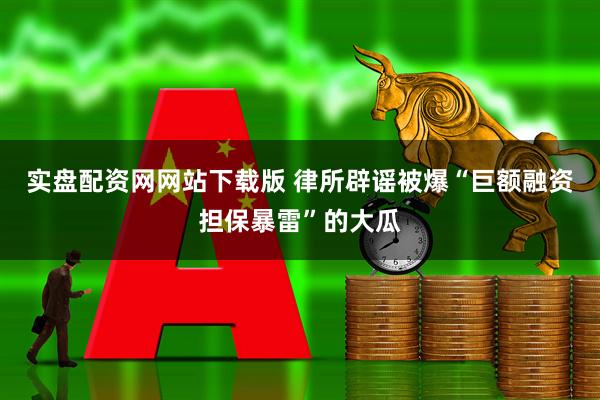 实盘配资网网站下载版 律所辟谣被爆“巨额融资担保暴雷”的大瓜