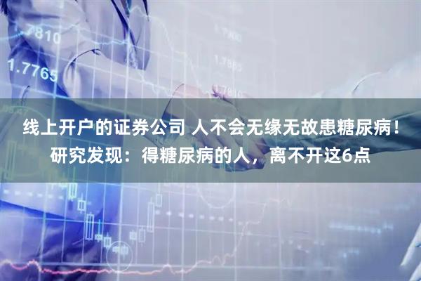 线上开户的证券公司 人不会无缘无故患糖尿病！研究发现：得糖尿病的人，离不开这6点